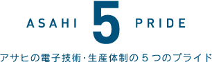 ASAHI5PRIDE　アサヒの電子技術･生産体制の5つのプライド